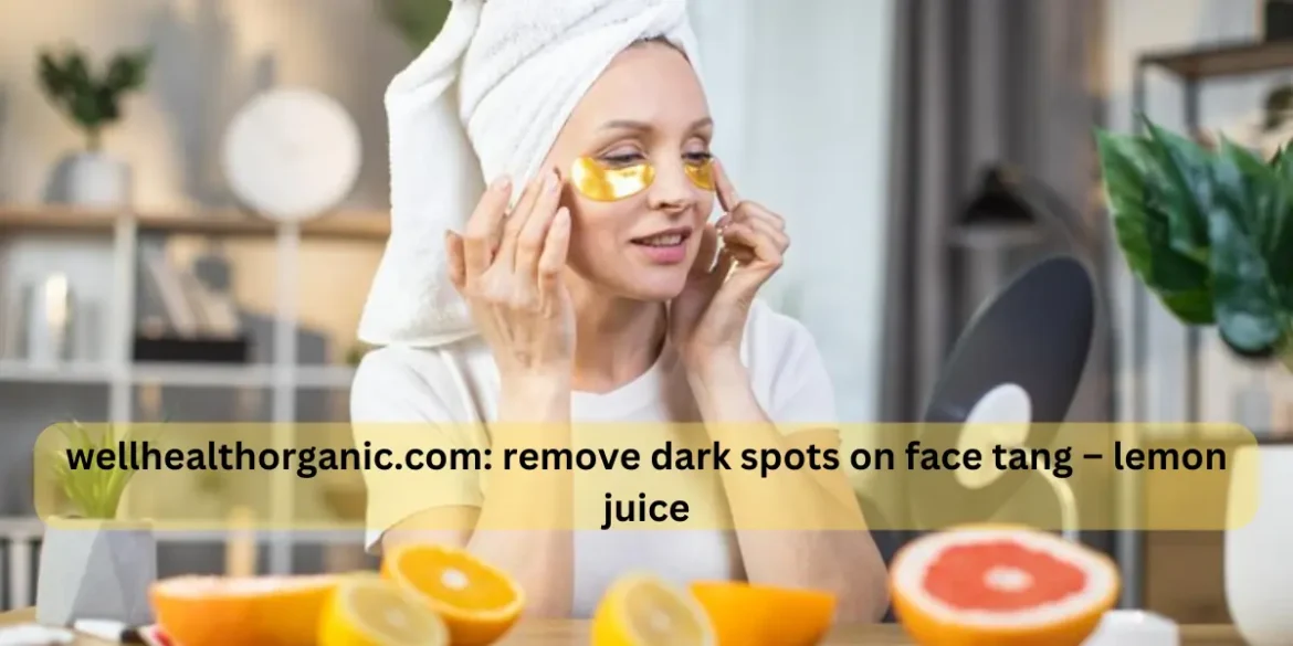 wellhealthorganic.com : Remove Dark Spots on Face Tang – Lemon Juice – Does It Really Work?